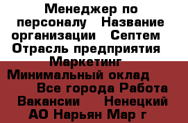 Менеджер по персоналу › Название организации ­ Септем › Отрасль предприятия ­ Маркетинг › Минимальный оклад ­ 25 000 - Все города Работа » Вакансии   . Ненецкий АО,Нарьян-Мар г.